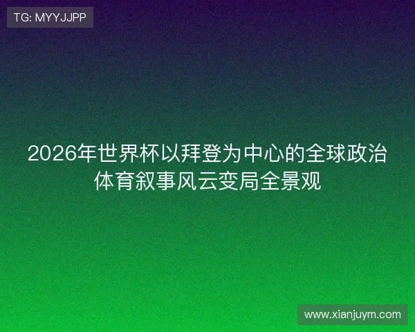 2026年世界杯以拜登为中心的全球政治体育叙事风云变局全景观 2026年世界杯以拜登为中心的全球政治体育叙事风云变局全景观